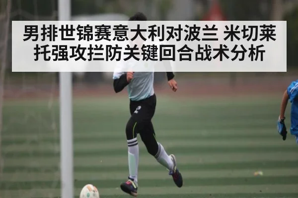 男排世锦赛意大利对波兰 米切莱托强攻拦防关键回合战术分析