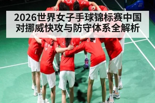 2026世界女子手球锦标赛中国对挪威快攻与防守体系全解析